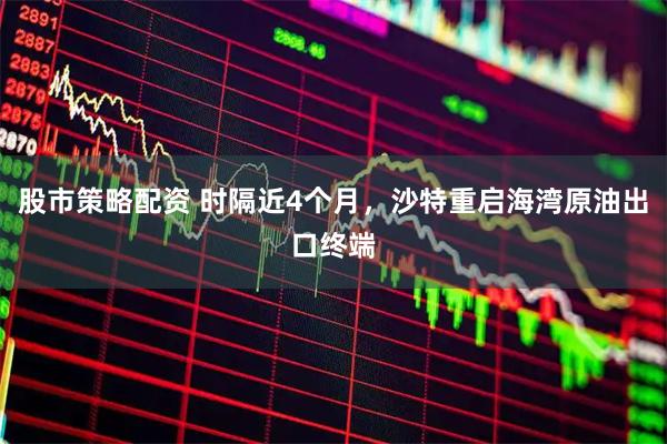 股市策略配资 时隔近4个月，沙特重启海湾原油出口终端
