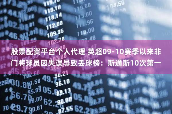 股票配资平台个人代理 英超09-10赛季以来非门将球员因失误导致丢球榜：斯通斯10次第一