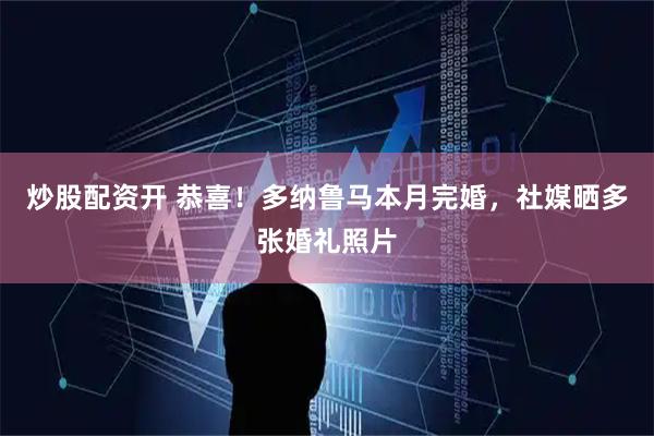 炒股配资开 恭喜！多纳鲁马本月完婚，社媒晒多张婚礼照片