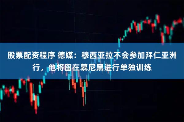 股票配资程序 德媒：穆西亚拉不会参加拜仁亚洲行，他将留在慕尼黑进行单独训练