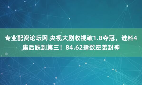 专业配资论坛网 央视大剧收视破1.8夺冠，谁料4集后跌到第三！84.62指数逆袭封神