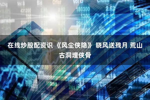 在线炒股配资识 《风尘侠隐》 晓风送残月 荒山古洞埋侠骨