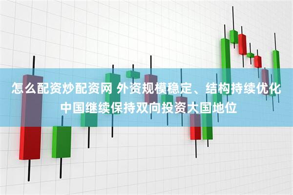 怎么配资炒配资网 外资规模稳定、结构持续优化 中国继续保持双向投资大国地位
