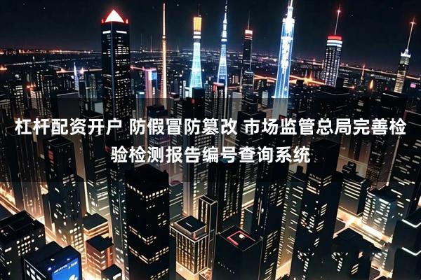 杠杆配资开户 防假冒防篡改 市场监管总局完善检验检测报告编号查询系统