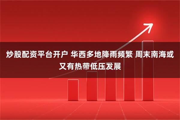 炒股配资平台开户 华西多地降雨频繁 周末南海或又有热带低压发展