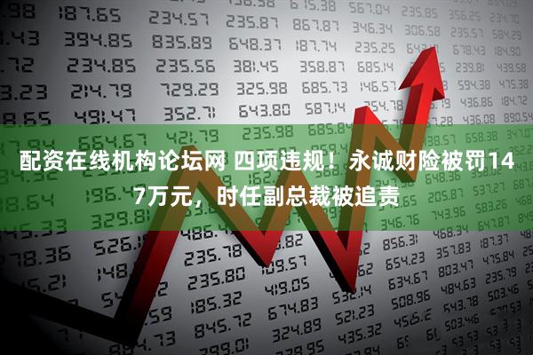 配资在线机构论坛网 四项违规！永诚财险被罚147万元，时任副总裁被追责