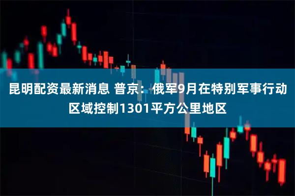 昆明配资最新消息 普京：俄军9月在特别军事行动区域控制1301平方公里地区
