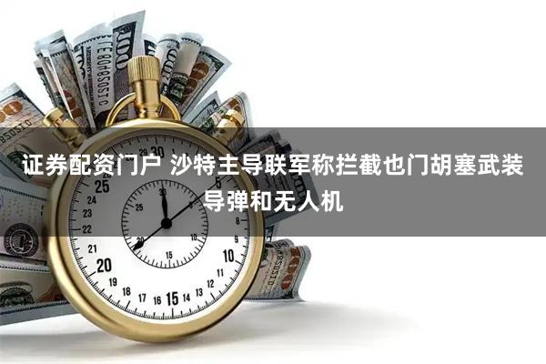 证券配资门户 沙特主导联军称拦截也门胡塞武装导弹和无人机